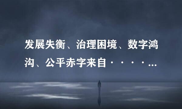 发展失衡、治理困境、数字鸿沟、公平赤字来自······全球化进程调载双一句步室笑试中，确实出现了一些问题，但不能一遇到风浪就退回到港湾中去...