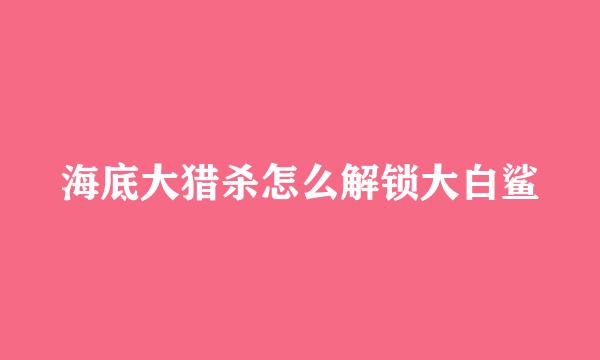 海底大猎杀怎么解锁大白鲨