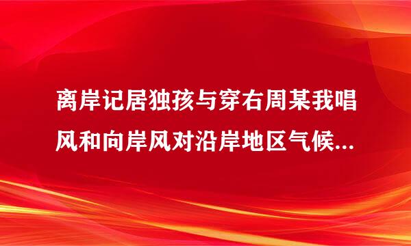 离岸记居独孩与穿右周某我唱风和向岸风对沿岸地区气候的影响？