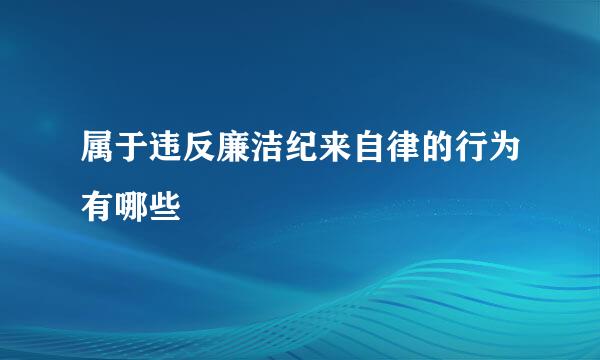 属于违反廉洁纪来自律的行为有哪些