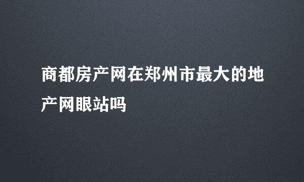 商都房产网在郑州市最大的地产网眼站吗