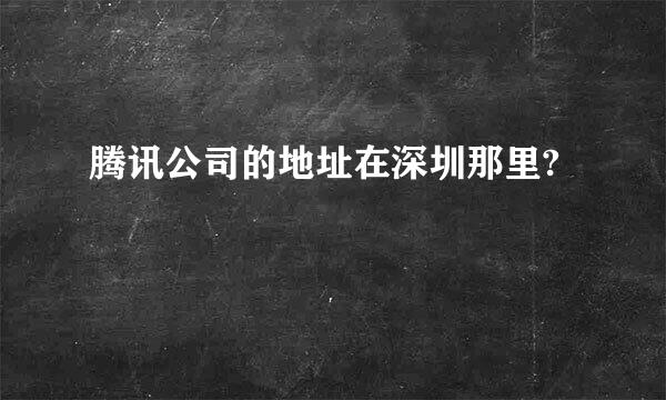 腾讯公司的地址在深圳那里?