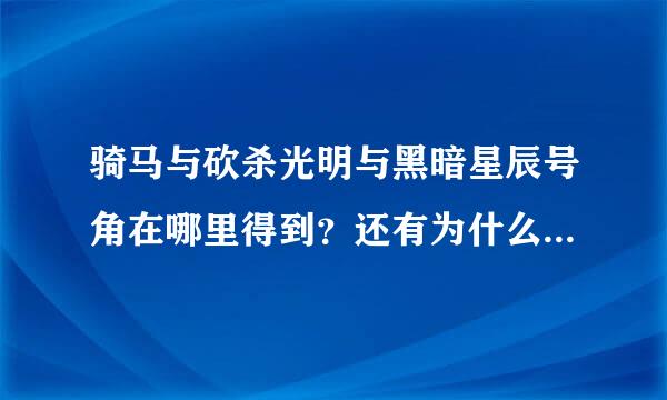 骑马与砍杀光明与黑暗星辰号角在哪里得到？还有为什么找宝藏的时候进不去最深处？我作弊的到的星辰号块房传角。