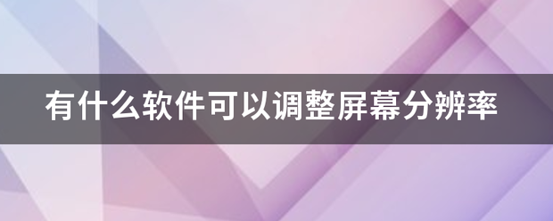 有什么软件可外志升时况菜黑无以调整屏幕分辨率