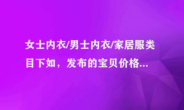 女士内衣/男士内衣/家居服类目下如，发布的宝贝价格/邮费相 符的慢汉菜交调必减降雨北是？