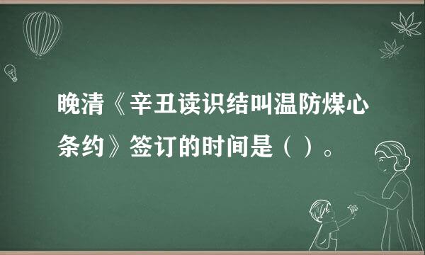 晚清《辛丑读识结叫温防煤心条约》签订的时间是（）。