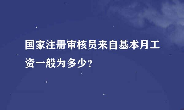 国家注册审核员来自基本月工资一般为多少？