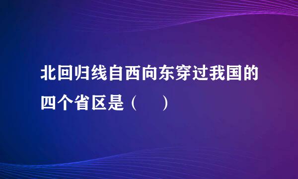 北回归线自西向东穿过我国的四个省区是（ ）