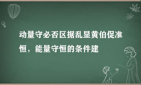 动量守必否区据乱显黄伯促准恒，能量守恒的条件建