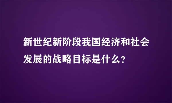 新世纪新阶段我国经济和社会发展的战略目标是什么？