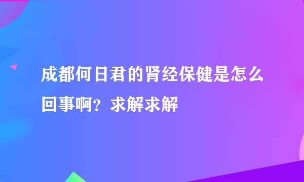 成都何日君的肾经保健是怎么回事啊？求解求解