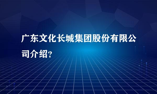 广东文化长城集团股份有限公司介绍？