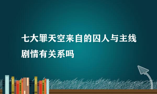 七大罪天空来自的囚人与主线剧情有关系吗