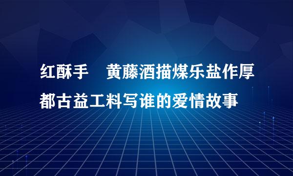 红酥手 黄藤酒描煤乐盐作厚都古益工料写谁的爱情故事