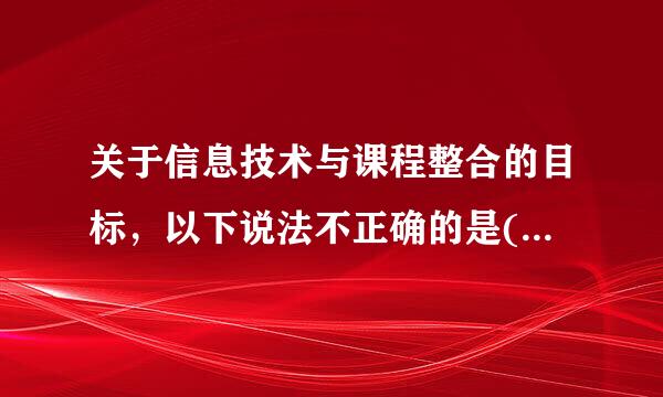 关于信息技术与课程整合的目标，以下说法不正确的是( )。A.观迅奏扩待使学生具有良好的信息素养B.淡化讲授型的教学模式C.提高课程...