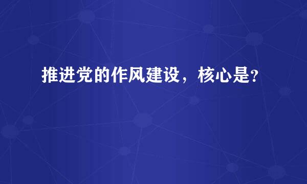 推进党的作风建设，核心是？