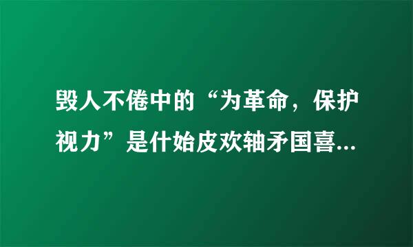 毁人不倦中的“为革命，保护视力”是什始皮欢轴矛国喜么意思。