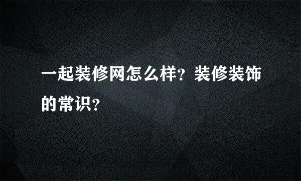 一起装修网怎么样？装修装饰的常识？