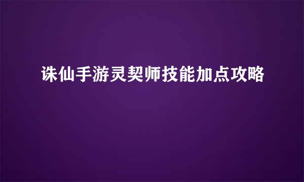 诛仙手游灵契师技能加点攻略