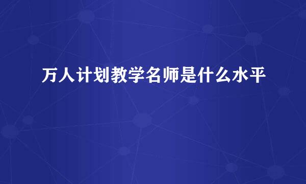 万人计划教学名师是什么水平