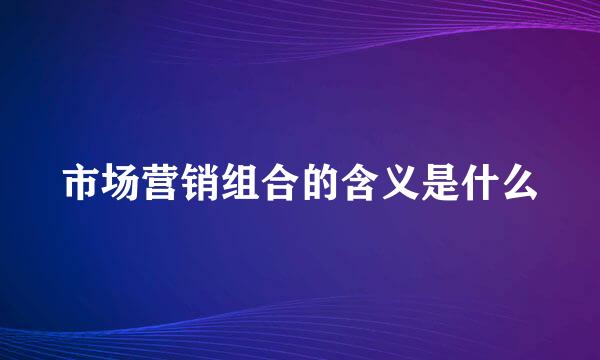 市场营销组合的含义是什么