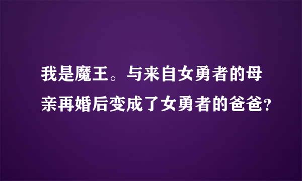 我是魔王。与来自女勇者的母亲再婚后变成了女勇者的爸爸？