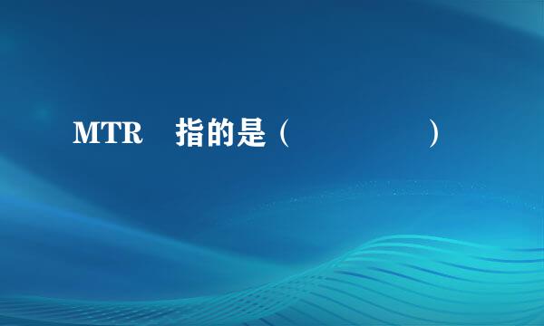 MTR 指的是（    ）