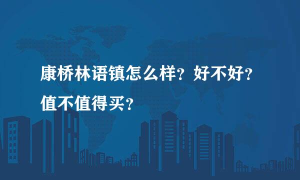 康桥林语镇怎么样？好不好？值不值得买？