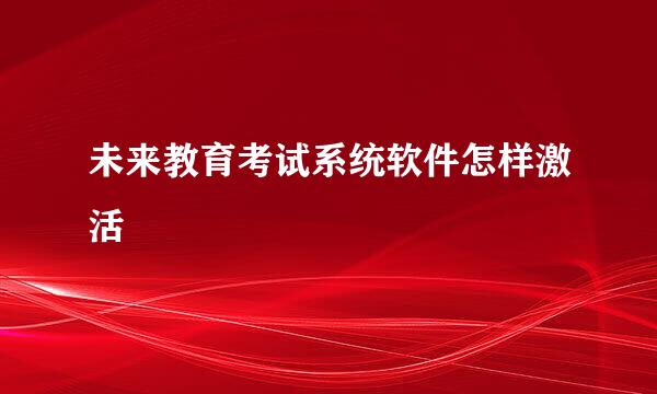 未来教育考试系统软件怎样激活