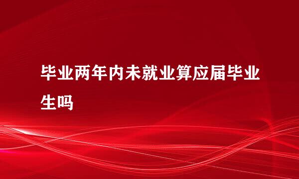 毕业两年内未就业算应届毕业生吗