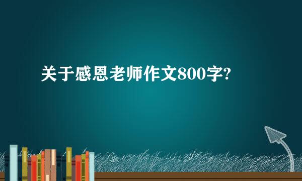 关于感恩老师作文800字?