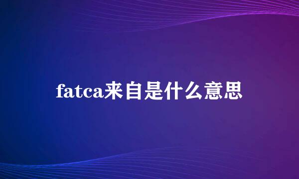 fatca来自是什么意思