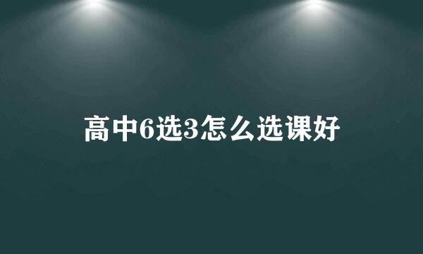 高中6选3怎么选课好