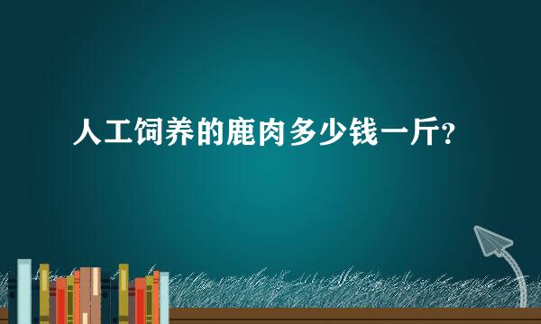 人工饲养的鹿肉多少钱一斤？