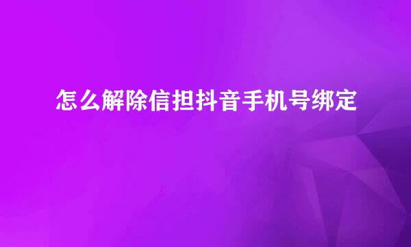 怎么解除信担抖音手机号绑定