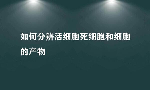 如何分辨活细胞死细胞和细胞的产物