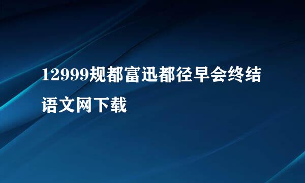 12999规都富迅都径早会终结语文网下载