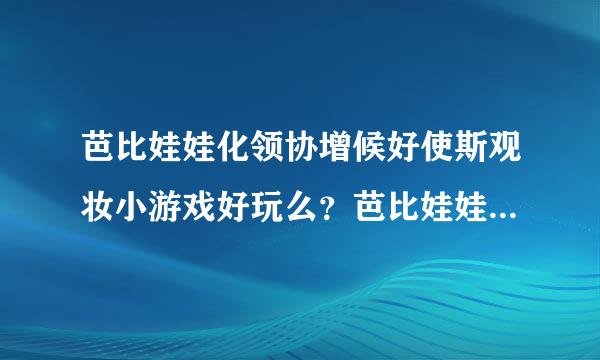 芭比娃娃化领协增候好使斯观妆小游戏好玩么？芭比娃娃化妆小游戏怎么玩啊？