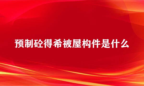 预制砼得希被屋构件是什么