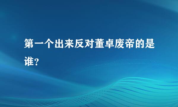 第一个出来反对董卓废帝的是谁？