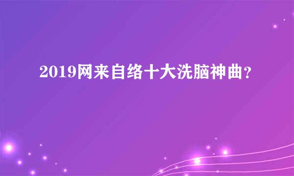 2019网来自络十大洗脑神曲？