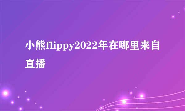 小熊flippy2022年在哪里来自直播