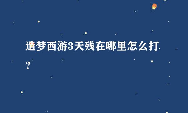 造梦西游3天残在哪里怎么打？