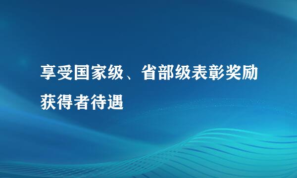 享受国家级、省部级表彰奖励获得者待遇