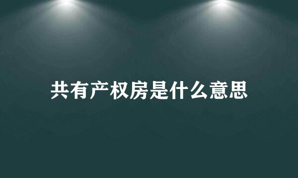 共有产权房是什么意思