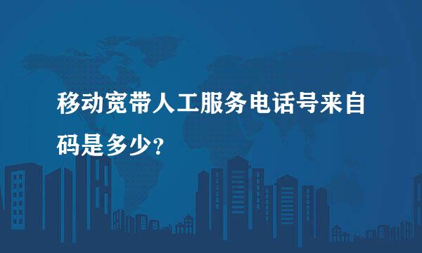 移动宽带人工服务电话号来自码是多少？