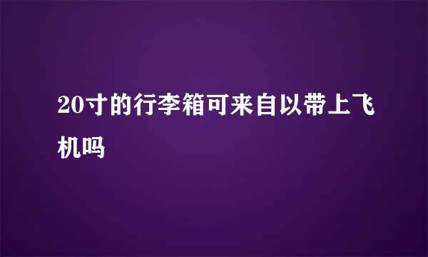 20寸的行李箱可来自以带上飞机吗