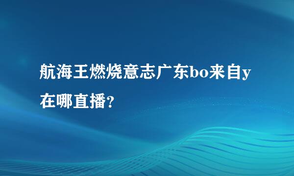 航海王燃烧意志广东bo来自y在哪直播？