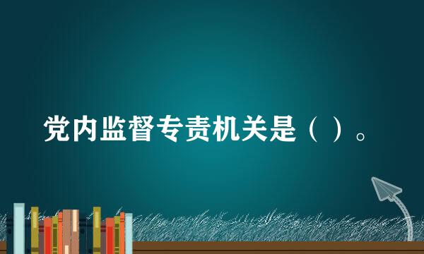 党内监督专责机关是（）。