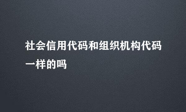 社会信用代码和组织机构代码一样的吗